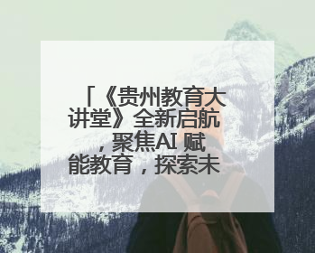 《贵州教育大讲堂》全新启航，聚焦AI 赋能教育，探索未来新程