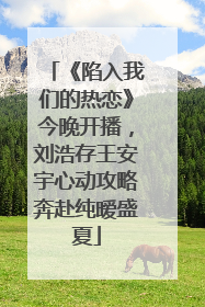 《陷入我们的热恋》今晚开播，刘浩存王安宇心动攻略奔赴纯暧盛夏