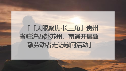 「天眼聚焦·长三角」贵州省驻沪办赴苏州、南通开展致敬劳动者走访慰问活动