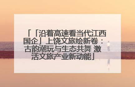 「沿着高速看当代江西国企」上饶文旅绘新卷：古韵潮玩与生态共舞 激活文旅产业新动能