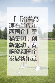 「沿着高速看当代江西国企」黑猫集团：创新驱动，奏响瓷都国企发展新乐章
