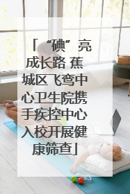 “碘”亮成长路 蕉城区飞鸾中心卫生院携手疾控中心入校开展健康筛查