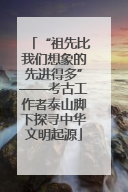 “祖先比我们想象的先进得多”——考古工作者泰山脚下探寻中华文明起源