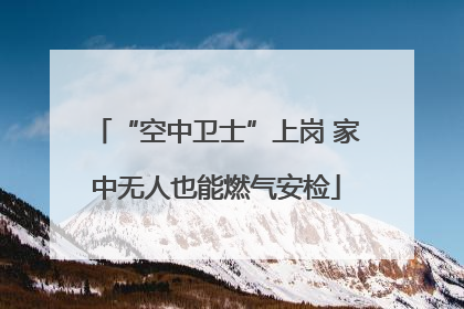 “空中卫士”上岗 家中无人也能燃气安检