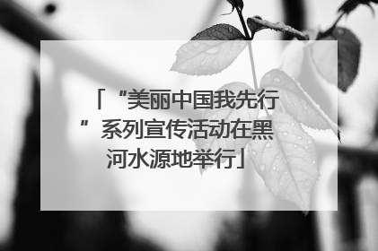 “美丽中国我先行”系列宣传活动在黑河水源地举行