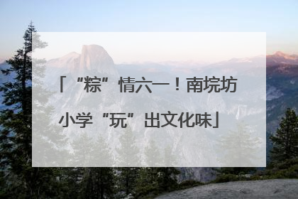 “粽”情六一！南垸坊小学“玩”出文化味