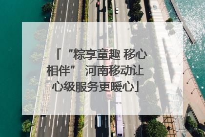 “粽享童趣 移心相伴” 河南移动让心级服务更暖心