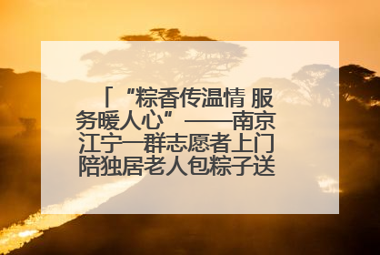 “粽香传温情 服务暖人心”——南京江宁一群志愿者上门陪独居老人包粽子送去节日的欢乐