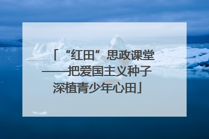 “红田”思政课堂——把爱国主义种子深植青少年心田