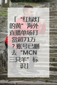 “红绿灯的黄”海外直播单场打赏超71万？账号已删去“MCN三只羊”标识