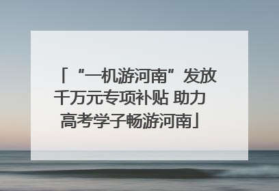 “一机游河南”发放千万元专项补贴 助力高考学子畅游河南