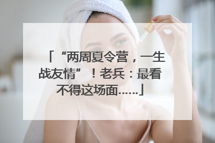 “两周夏令营，一生战友情”！老兵：最看不得这场面……