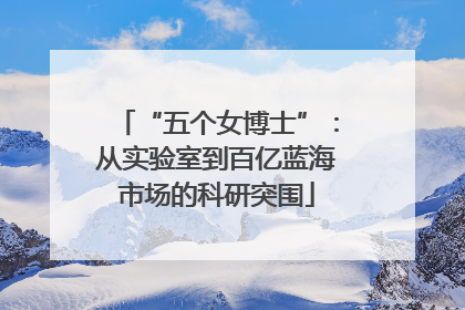 “五个女博士”：从实验室到百亿蓝海市场的科研突围