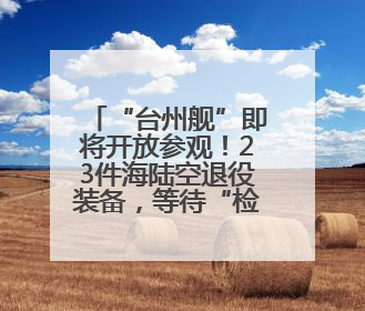 “台州舰”即将开放参观！23件海陆空退役装备，等待“检阅”