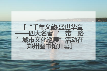 “千年文韵·盛世华章——四大名著‘一带一路’城市文化巡展”活动在郑州图书馆开幕