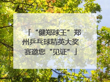“健郑球王”郑州乒乓球精英大奖赛邀您“见证”