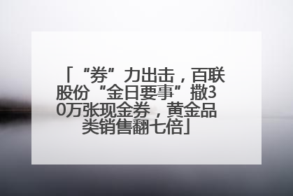“券”力出击，百联股份“金日要事”撒30万张现金券，黄金品类销售翻七倍