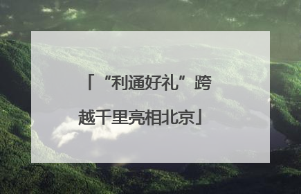 “利通好礼”跨越千里亮相北京