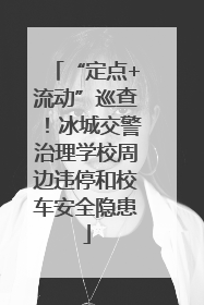 “定点+流动”巡查！冰城交警治理学校周边违停和校车安全隐患