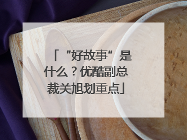 “好故事”是什么？优酷副总裁关旭划重点