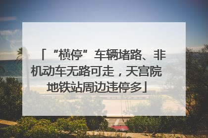 “横停”车辆堵路、非机动车无路可走，天宫院地铁站周边违停多
