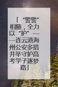 “警警”相随，全力以“护”——连云港海州公安多措并举守护高考学子逐梦路