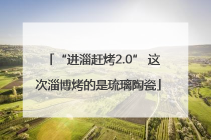 “进淄赶烤2.0” 这次淄博烤的是琉璃陶瓷