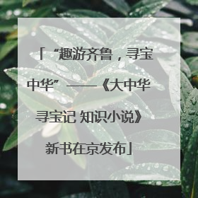 “趣游齐鲁，寻宝中华”——《大中华寻宝记 知识小说》新书在京发布