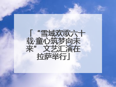 “雪域欢歌六十载·童心筑梦向未来” 文艺汇演在拉萨举行