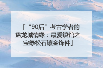 “90后”考古学者的盘龙城情缘：最爱镇馆之宝绿松石镶金饰件