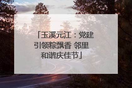 玉溪元江：党建引领粽飘香 邻里和谐庆佳节