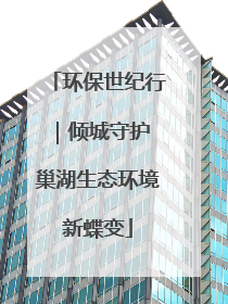 环保世纪行｜倾城守护 巢湖生态环境新蝶变