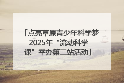 点亮草原青少年科学梦 2025年“流动科学课”举办第二站活动