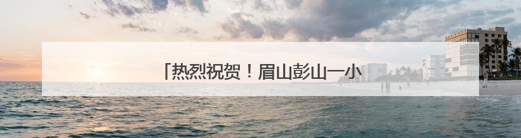 热烈祝贺！眉山彭山一小合唱团斩获市赛一等奖