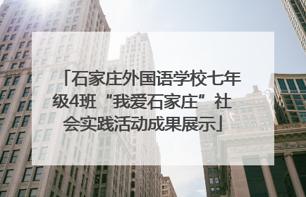 石家庄外国语学校七年级4班“我爱石家庄”社会实践活动成果展示