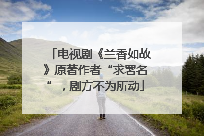 电视剧《兰香如故》原著作者“求署名”，剧方不为所动