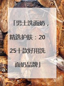 男士洗面奶，精选护肤：2025十款好用洗面奶品牌