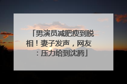 男演员减肥瘦到脱相！妻子发声，网友：压力给到沈腾