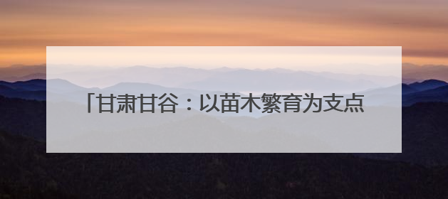 甘肃甘谷：以苗木繁育为支点 撬动花牛苹果产业新发展