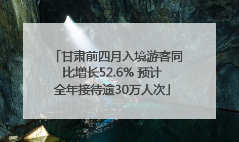 甘肃前四月入境游客同比增长52.6% 预计全年接待逾30万人次