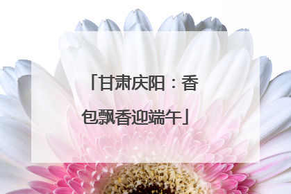 甘肃庆阳：香包飘香迎端午
