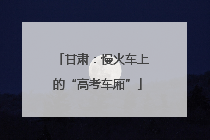 甘肃：慢火车上的“高考车厢”