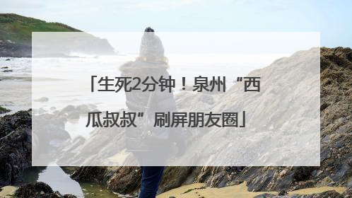 生死2分钟！泉州“西瓜叔叔”刷屏朋友圈