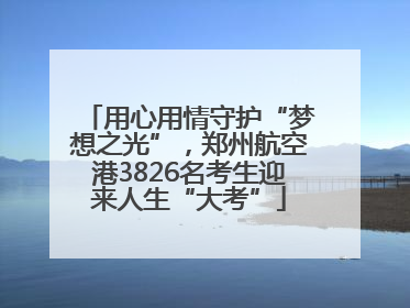 用心用情守护“梦想之光”，郑州航空港3826名考生迎来人生“大考”