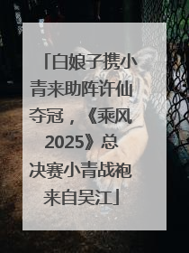 白娘子携小青来助阵许仙夺冠，《乘风2025》总决赛小青战袍来自吴江