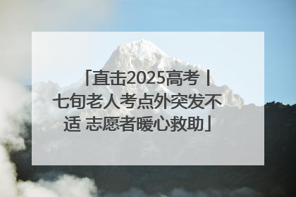 直击2025高考丨七旬老人考点外突发不适 志愿者暖心救助