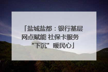 盐城盐都：银行基层网点赋能 社保卡服务 “下沉”暖民心
