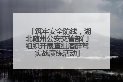 筑牢安全防线，湖北随州公安交管部门组织开展查缉酒醉驾实战演练活动