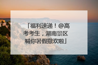 福利速递！@高考考生，湖南景区喊你暑假撒欢啦
