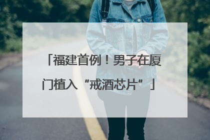 福建首例！男子在厦门植入“戒酒芯片”
